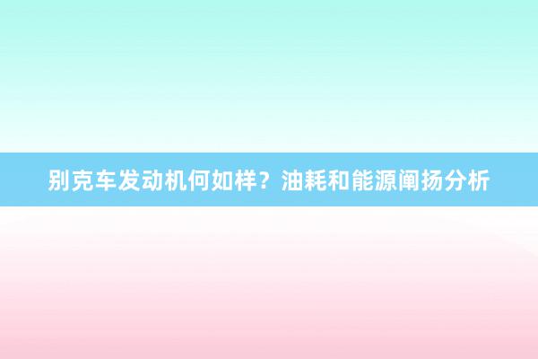 别克车发动机何如样？油耗和能源阐扬分析