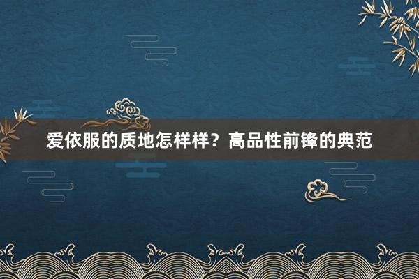 爱依服的质地怎样样？高品性前锋的典范