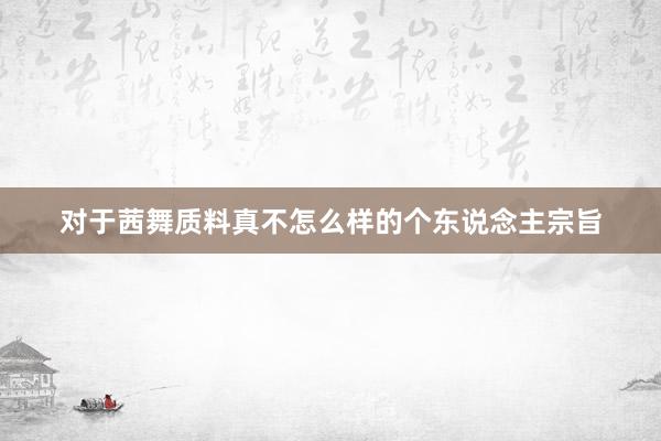 对于茜舞质料真不怎么样的个东说念主宗旨