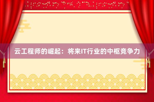 云工程师的崛起：将来IT行业的中枢竞争力