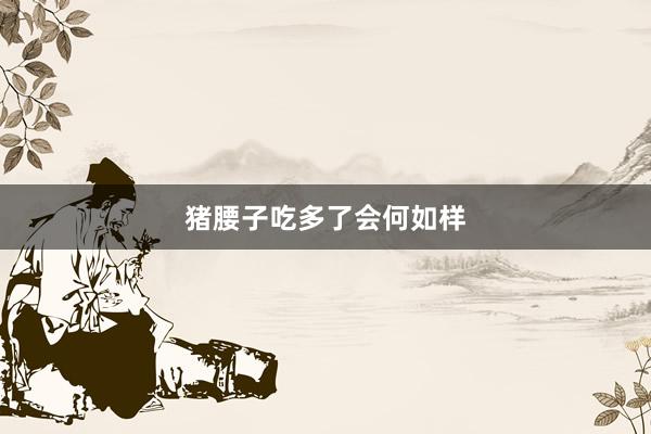 猪腰子吃多了会何如样