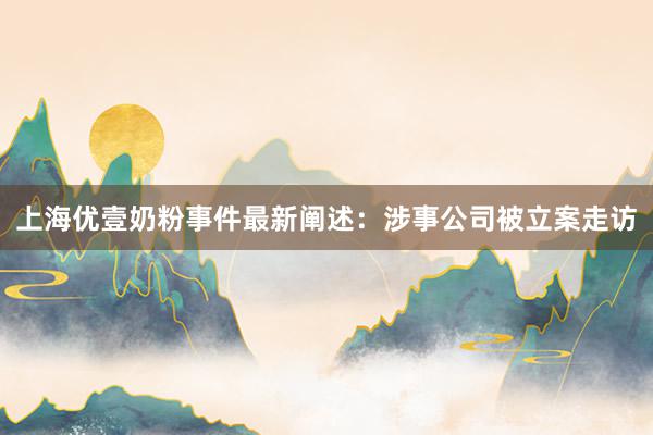 上海优壹奶粉事件最新阐述：涉事公司被立案走访