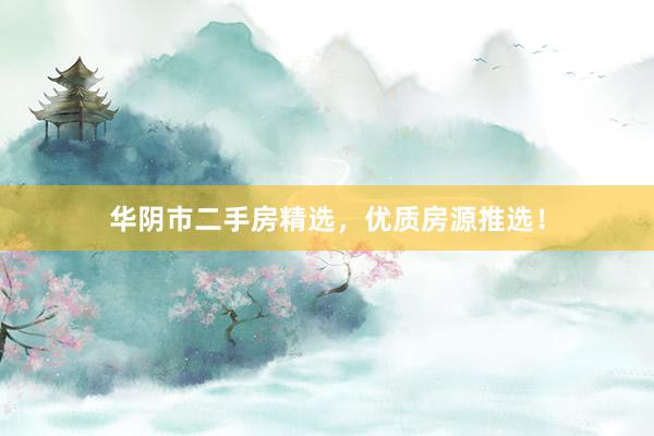 华阴市二手房精选，优质房源推选！