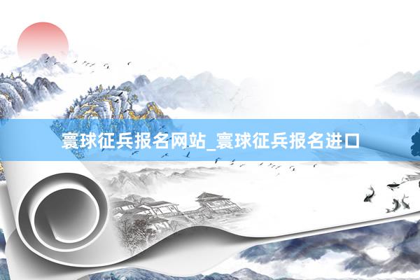 寰球征兵报名网站_寰球征兵报名进口