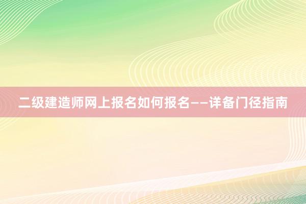 二级建造师网上报名如何报名——详备门径指南