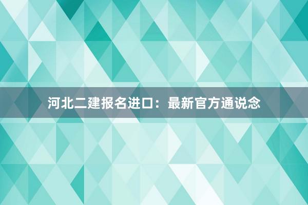 河北二建报名进口：最新官方通说念