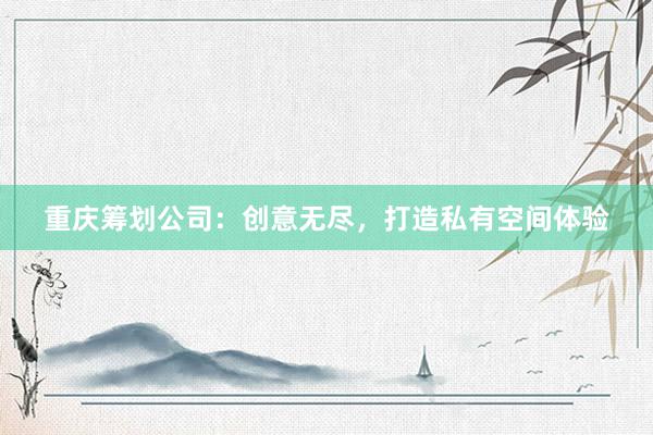 重庆筹划公司：创意无尽，打造私有空间体验