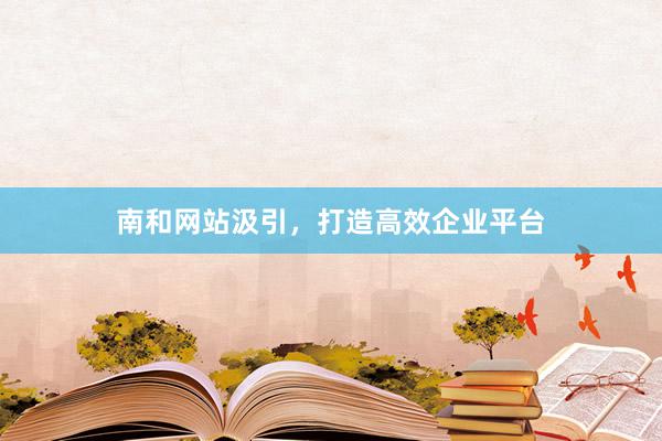 南和网站汲引，打造高效企业平台