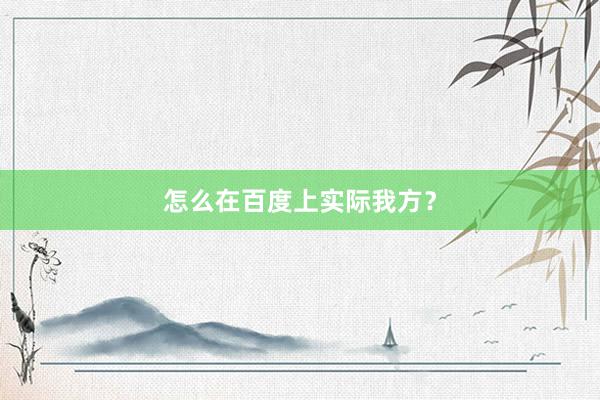 怎么在百度上实际我方？