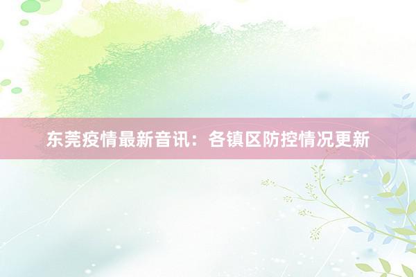 东莞疫情最新音讯：各镇区防控情况更新