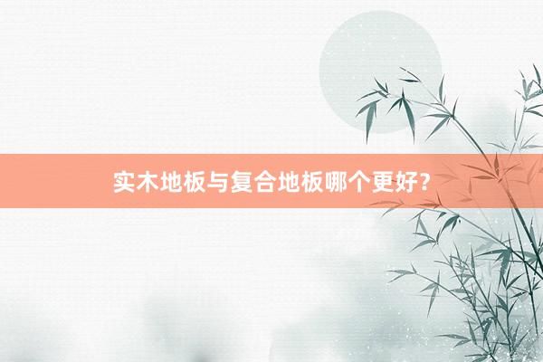 实木地板与复合地板哪个更好？