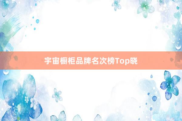 宇宙橱柜品牌名次榜Top晓