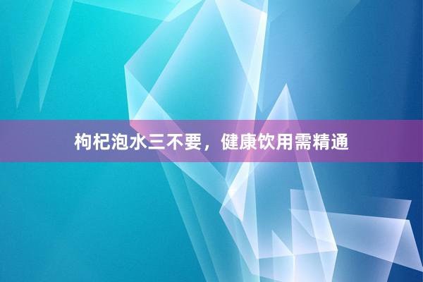 枸杞泡水三不要，健康饮用需精通