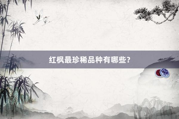 红枫最珍稀品种有哪些？