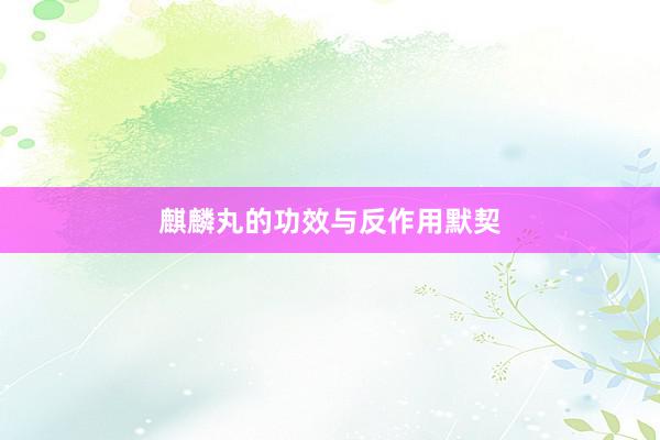 麒麟丸的功效与反作用默契