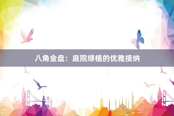 八角金盘：庭院绿植的优雅接纳